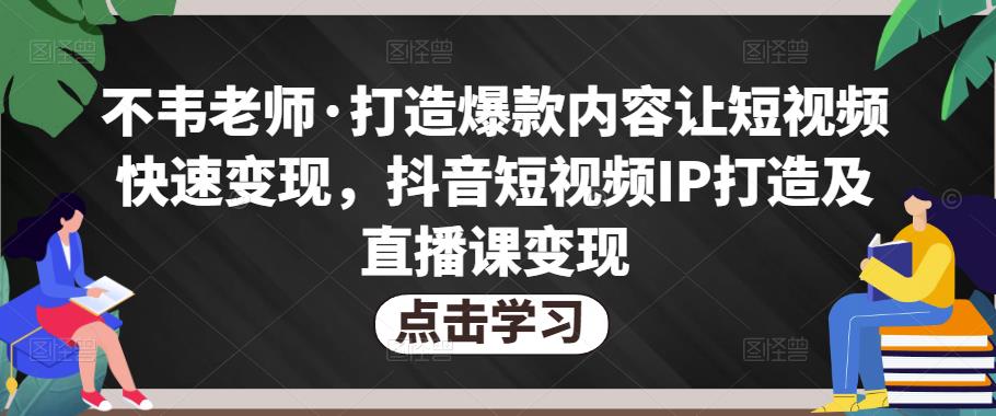 不韦老师·打造爆款内容让短视频快速变现，抖音短视频IP打造及直播课变现（无冒泡水印）-观智斋电商课程站