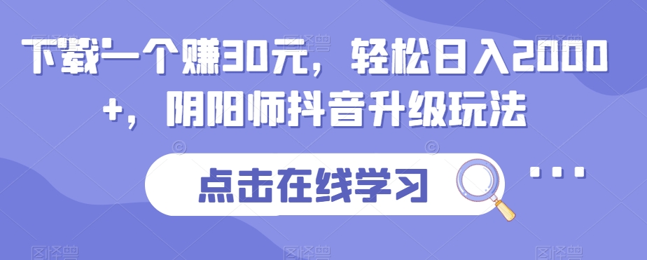 下载一个赚30元，轻松日入2000+，阴阳师抖音升级玩法-观智斋电商课程站