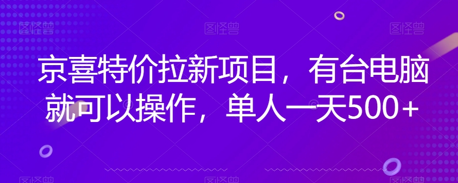 京喜特价拉新新玩法，有台电脑就可以操作，单人一天500+【揭秘】-观智斋电商课程站