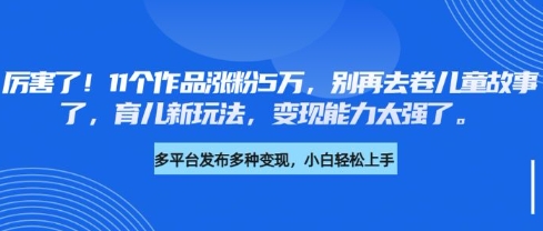 厉害了，11个作品涨粉5万，别再去卷儿童故事了，育儿新玩法，变现能力太强了-观智斋电商课程站