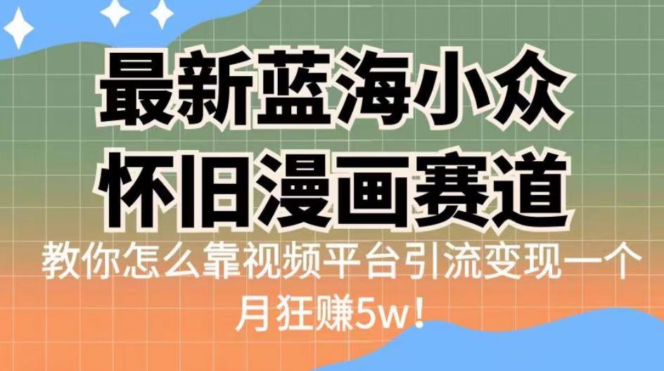 最新蓝海小众怀旧漫画赛道，高转化一单29.9教你怎么靠视频平台引流变现一个月狂赚5w！【揭秘】-观智斋电商课程站