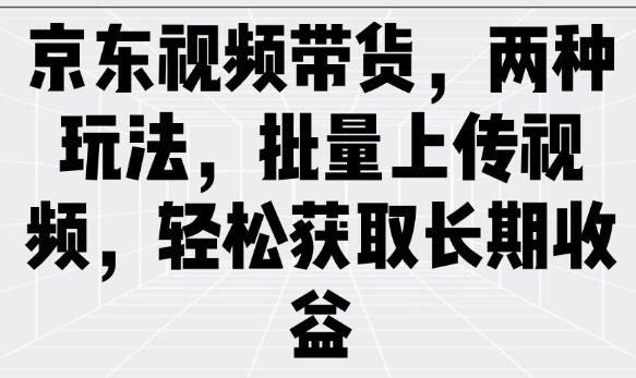 京东视频带货，两种玩法，批量上传视频，轻松获取长期收益-观智斋电商课程站