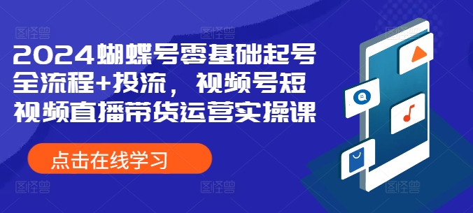 2024蝴蝶号零基础起号全流程+投流，视频号短视频直播带货运营实操课-观智斋电商课程站