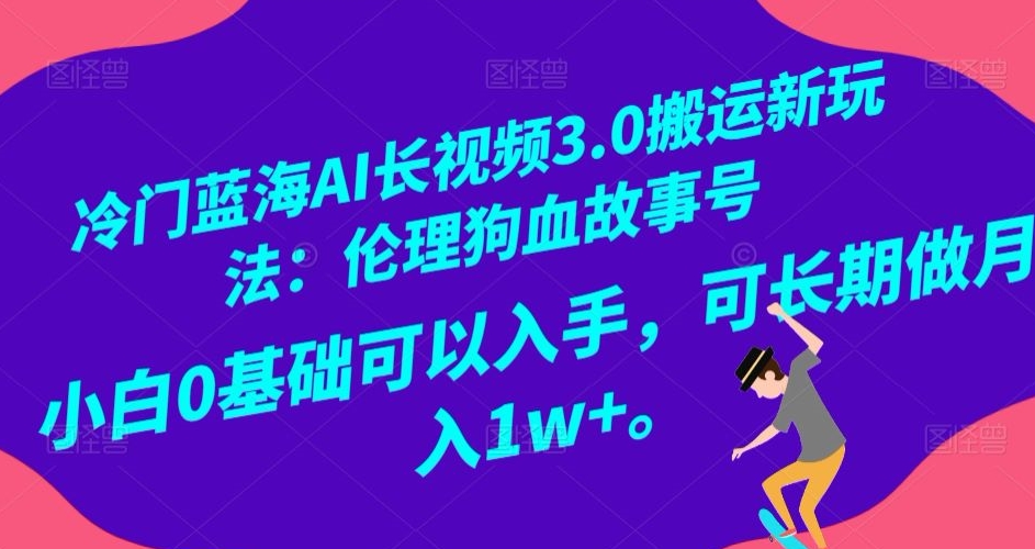 冷门蓝海AI长视频3.0搬运新玩法：伦理狗血故事号，小白0基础可以入手，可长期做月入1w+【揭秘】-观智斋电商课程站