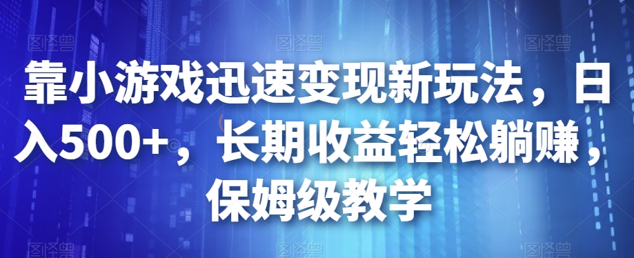 靠小游戏迅速变现新玩法，日入500+，长期收益轻松躺赚，保姆级教学【揭秘】-观智斋电商课程站