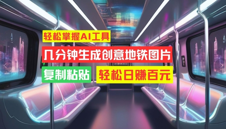 轻松掌握AI工具，几分钟生成创意地铁图片，复制粘贴，轻松日赚百元【揭秘】-观智斋电商课程站