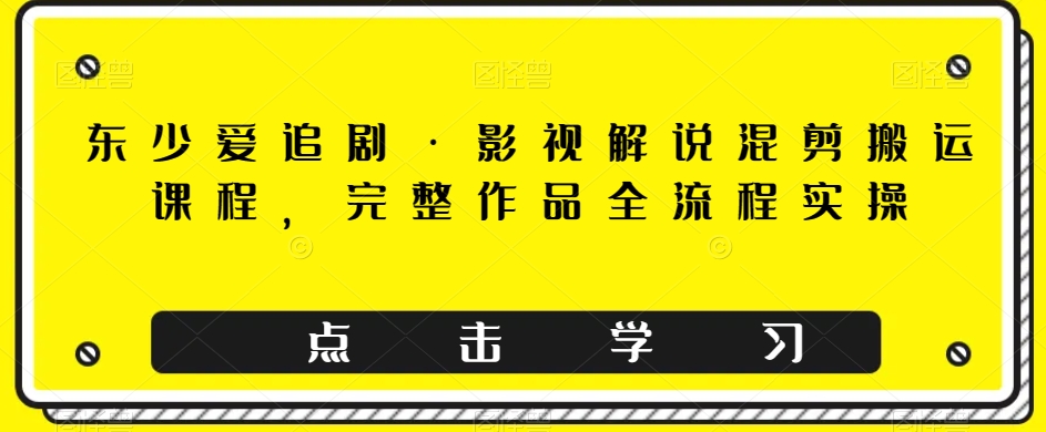 东少爱追剧·影视解说混剪搬运课程，完整作品全流程实操-观智斋电商课程站