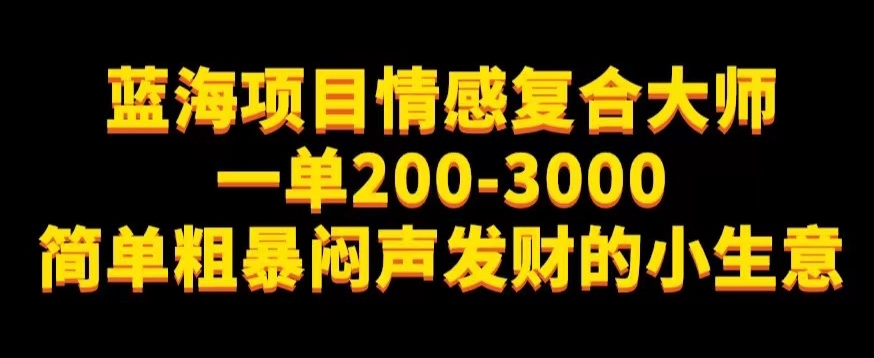 蓝海项目情感复合大师，一单200-3000，简单粗暴闷声发财的小生意-观智斋电商课程站