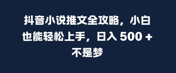 抖音小说推文全攻略，小白也能轻松上手，日入 5张+ 不是梦【揭秘】-观智斋电商课程站