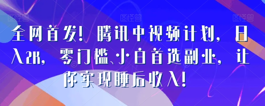 全网首发！腾讯中视频计划，日入2K，零门槛、小白首选副业，让你实现睡后收入！-观智斋电商课程站