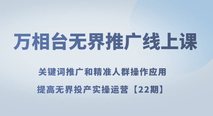 万相台无界推广线上课关键词推广和精准人群操作应用，提高无界投产实操运营【22期】-观智斋电商课程站