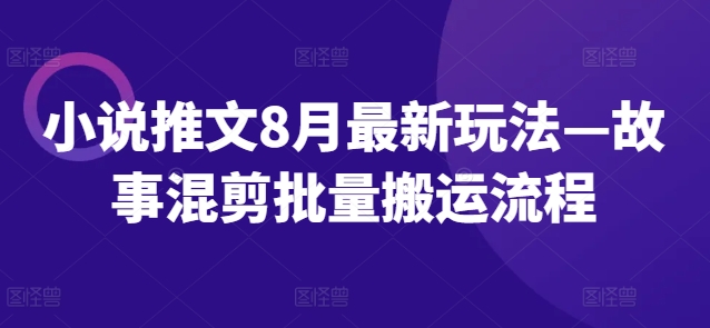 小说推文8月最新玩法—故事混剪批量搬运流程-观智斋电商课程站