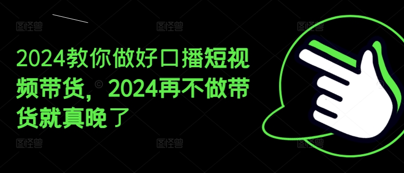 2024教你做好口播短视频带货，2024再不做带货就真晚了-观智斋电商课程站