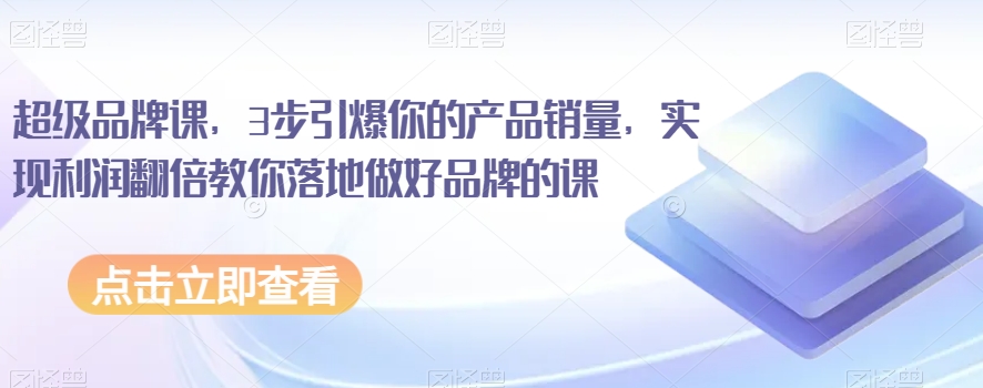 超级品牌课，3步引爆你的产品销量，实现利润翻倍教你落地做好品牌的课-观智斋电商课程站