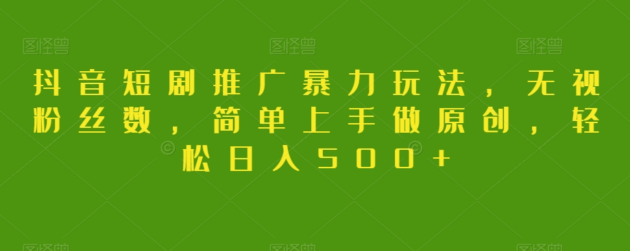 抖音短剧推广暴力玩法，无视粉丝数，简单上手做原创，轻松日入500+【揭秘】-观智斋电商课程站