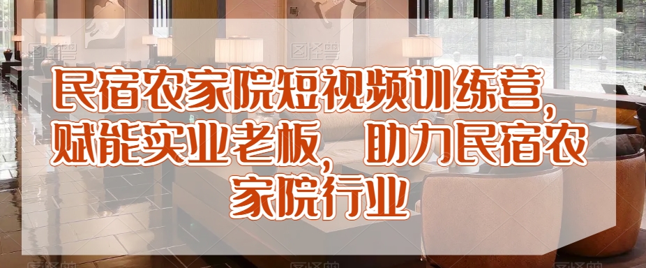 民宿农家院短视频训练营，赋能实业老板，助力民宿农家院行业-观智斋电商课程站