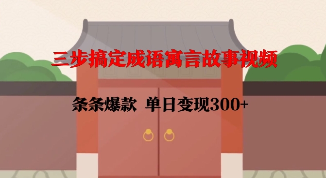 三步搞定成语寓言故事视频，条条爆款，单日变现300+-观智斋电商课程站