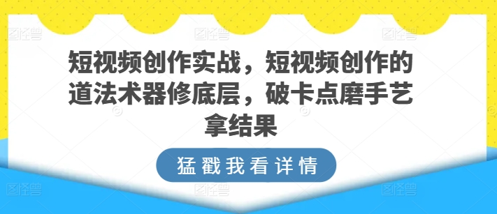 短视频创作实战，短视频创作的道法术器修底层，破卡点磨手艺拿结果-观智斋电商课程站
