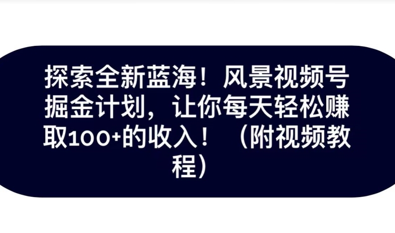 探索全新蓝海！抖音风景号掘金计划，让你每天轻松赚取100+的收入-观智斋电商课程站