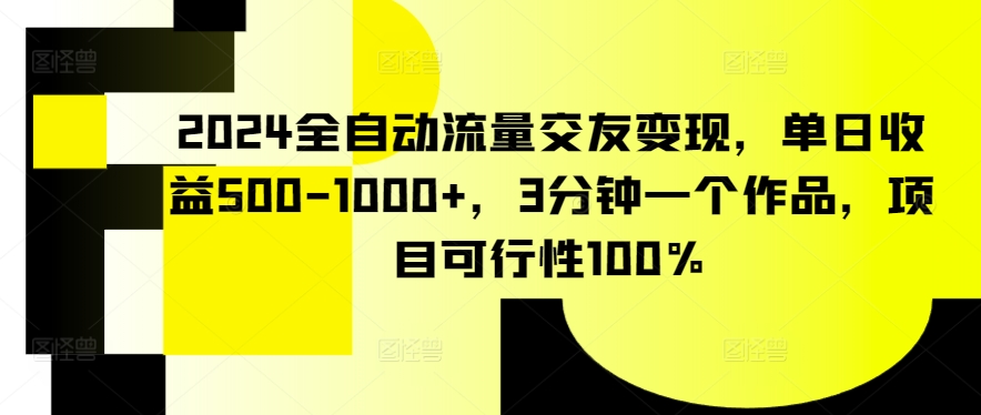 2024全自动流量交友变现，单日收益500-1000+，3分钟一个作品，项目可行性100%【揭秘】-观智斋电商课程站