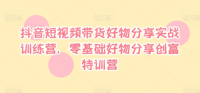 抖音短视频带货好物分享实战训练营，零基础好物分享创富特训营-观智斋电商课程站