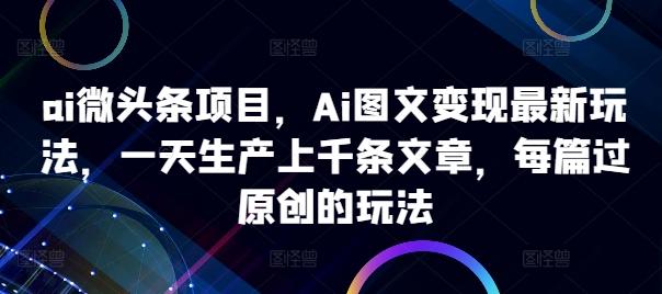 ai微头条项目，Ai图文变现最新玩法，一天生产上千条文章，每篇过原创的玩法-观智斋电商课程站