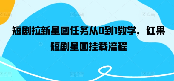 短剧拉新星图任务从0到1教学，红果短剧星图挂载流程-观智斋电商课程站