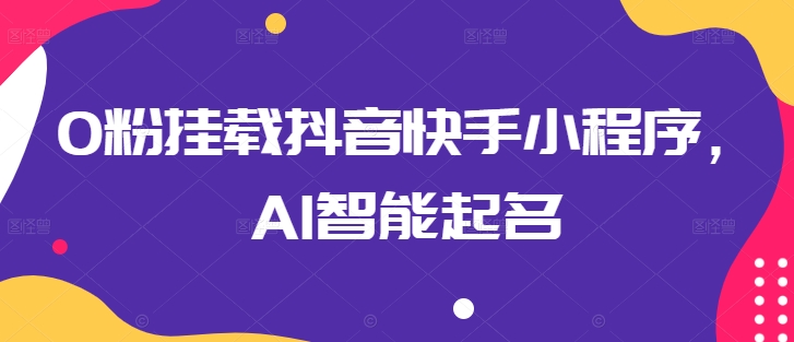 0粉挂载抖音快手小程序，AI智能起名-观智斋电商课程站