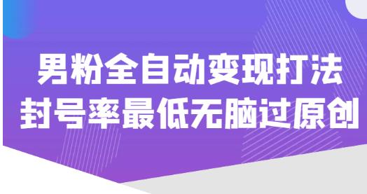 价值1980的男粉全自动变现打法，封号率最低无脑过原创-观智斋电商课程站