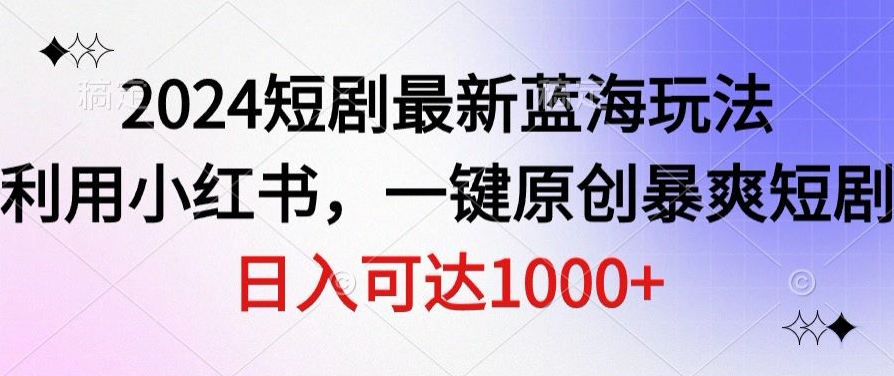2024短剧最新蓝海玩法，利用小红书，一键原创暴爽短剧，日入可达1000+-观智斋电商课程站