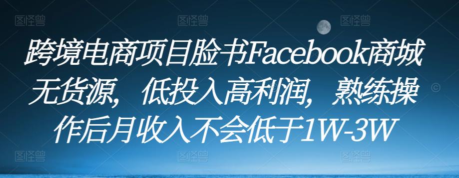 跨境电商项目脸书Facebook商城无货源，低投入高利润，熟练操作后月收入不会低于1W-3W-观智斋电商课程站