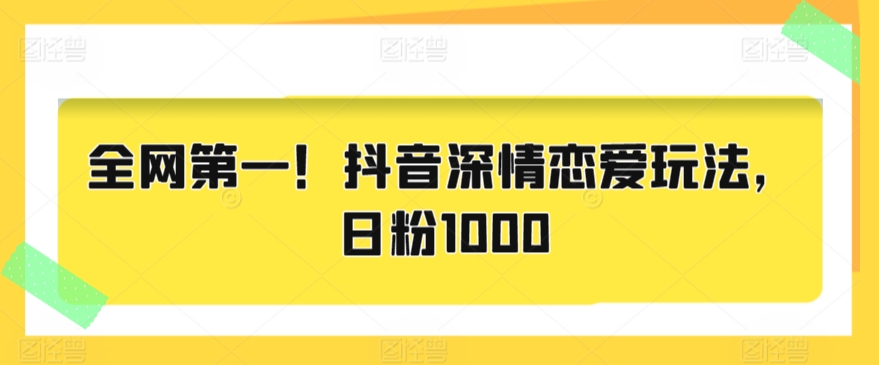 全网第一！抖音深情恋爱玩法，日粉1000-观智斋电商课程站