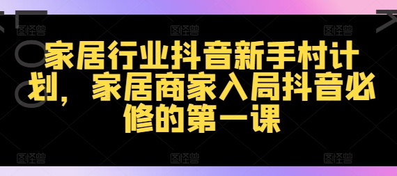 家居行业抖音新手村计划，家居商家入局抖音必修的第一课-观智斋电商课程站