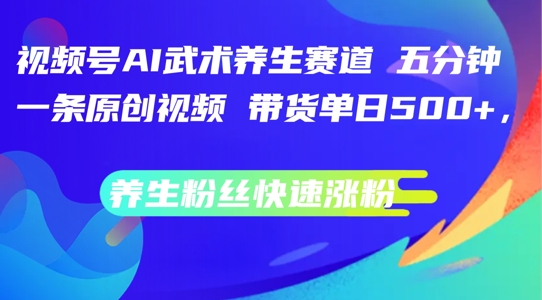 视频号AI武术养生赛道，五分钟一条原创视频，带货单日几张，养生粉丝快速涨粉【揭秘】-观智斋电商课程站