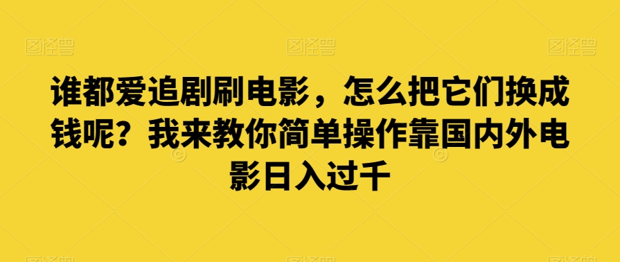 谁都爱追剧刷电影，怎么把它们换成钱呢？我来教你简单操作靠国内外电影日入过千【揭秘】-观智斋电商课程站