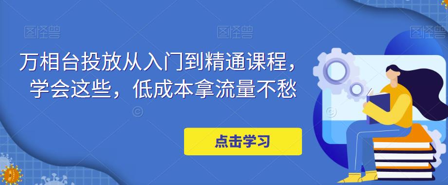 万相台投放从入门到精通课程，学会这些，低成本拿流量不愁-观智斋电商课程站