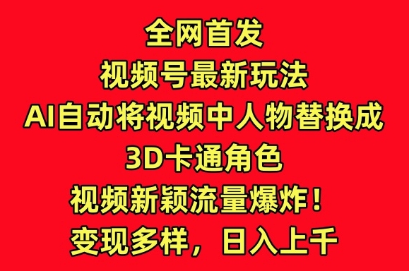 全网首发视频号最新玩法，AI自动将视频中人物替换成3D卡通角色，视频新颖流量爆炸【揭秘】-观智斋电商课程站