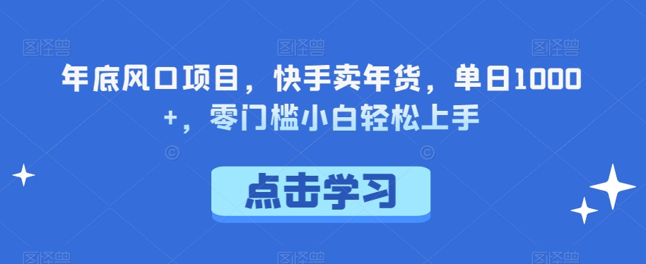 年底风口项目，快手卖年货，单日1000+，零门槛小白轻松上手-观智斋电商课程站