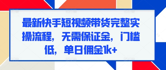 最新快手短视频带货完整实操流程，无需保证金，门槛低，单日佣金1k+-观智斋电商课程站