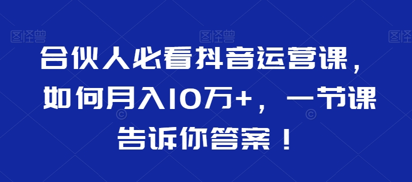 合伙人必看抖音运营课，如何月入10万+，一节课告诉你答案！-观智斋电商课程站