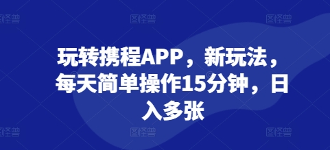 玩转携程APP，新玩法，每天简单操作15分钟，日入多张-观智斋电商课程站