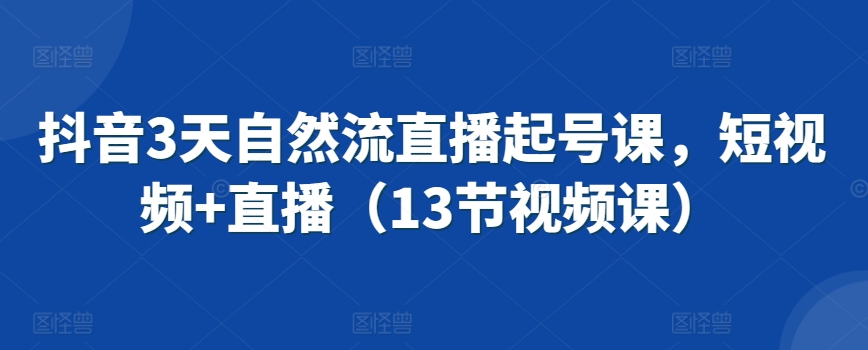 抖音3天自然流直播起号课，短视频+直播（13节视频课）-观智斋电商课程站