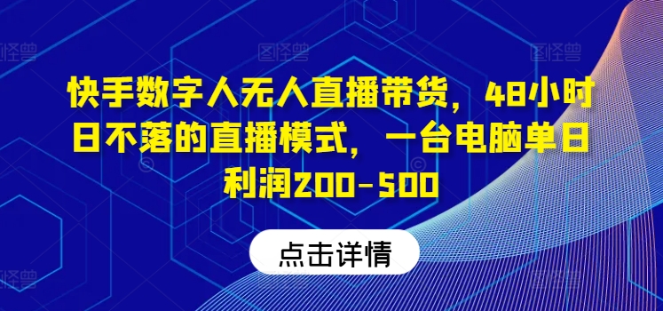 快手数字人无人直播带货，48小时日不落的直播模式，一台电脑单日利润200-500（0827更新）-观智斋电商课程站