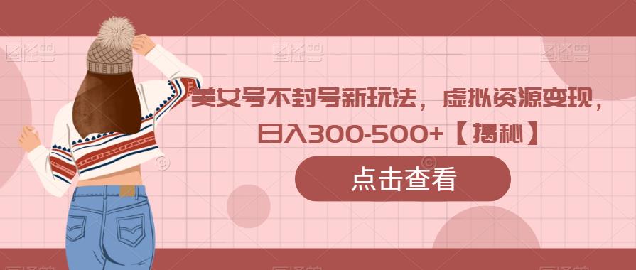 美女号不封号新玩法，虚拟资源变现，日入300-500+【揭秘】-观智斋电商课程站