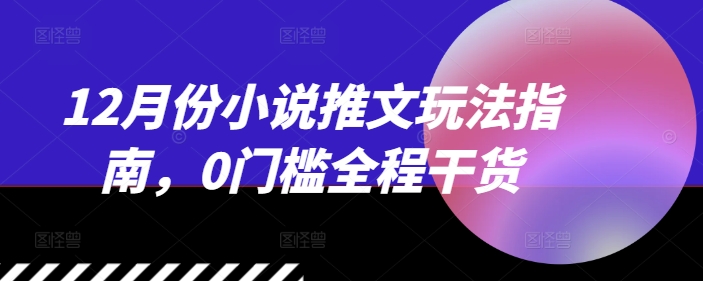 12月份小说推文玩法指南，0门槛全程干货-观智斋电商课程站