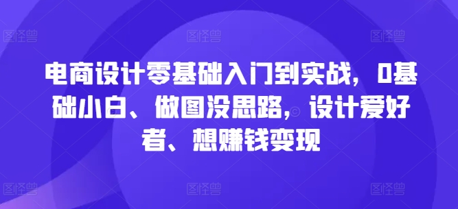 电商设计零基础入门到实战，0基础小白、做图没思路，设计爱好者、想赚钱变现-观智斋电商课程站