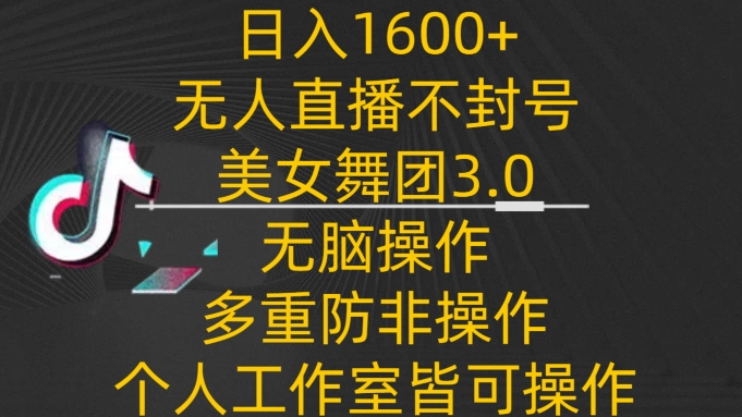 日入1600+，不封号无人直播美女舞团3.0，无脑操作多重防非操作，个人工作制皆可操作【揭秘】-观智斋电商课程站
