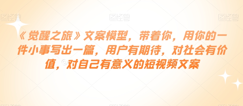 《觉醒之旅》文案模型，带着你，用你的一件小事写出一篇，用户有期待，对社会有价值，对自己有意义的短视频文案-观智斋电商课程站