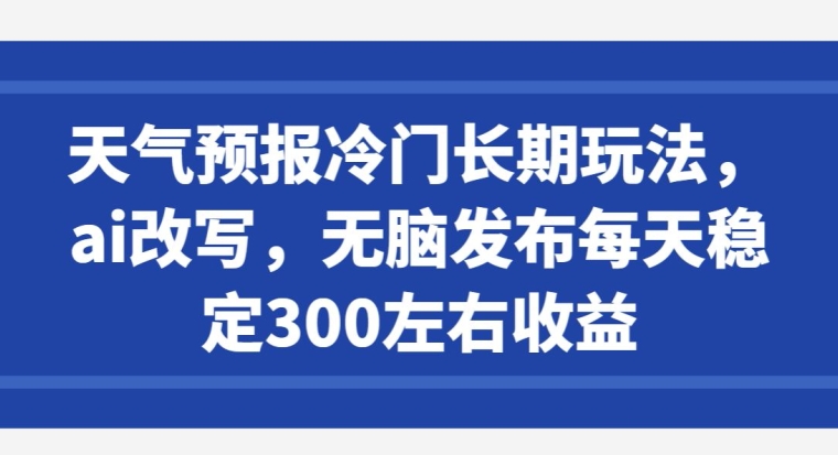 天气预报冷门长期玩法，ai改写，无脑发布每天稳定300左右收益-观智斋电商课程站