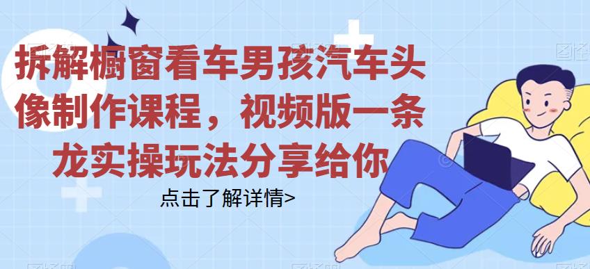 拆解橱窗看车男孩汽车头像制作课程，视频版一条龙实操玩法分享给你-观智斋电商课程站